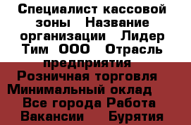 Специалист кассовой зоны › Название организации ­ Лидер Тим, ООО › Отрасль предприятия ­ Розничная торговля › Минимальный оклад ­ 1 - Все города Работа » Вакансии   . Бурятия респ.